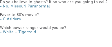 Do you believe in ghosts? If so who are you going to call?
- No. Missouri Paranormal Favorite 80’s movie?
- Outsiders Which power ranger would you be?
- White – Tigerzoid 