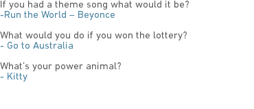 If you had a theme song what would it be?
-Run the World – Beyonce What would you do if you won the lottery?
- Go to Australia What’s your power animal?
- Kitty 