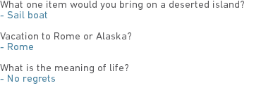 What one item would you bring on a deserted island?
- Sail boat Vacation to Rome or Alaska?
- Rome What is the meaning of life?
- No regrets 